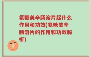 氨糖美辛肠溶片起什么作用和功效(氨糖美辛肠溶片的作用和功效解析)