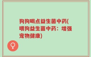 狗狗喝点益生菌中药(喂狗益生菌中药：增强宠物健康)
