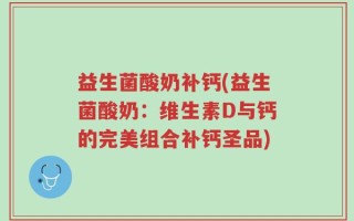 益生菌酸奶补钙(益生菌酸奶：维生素D与钙的完美组合补钙圣品)