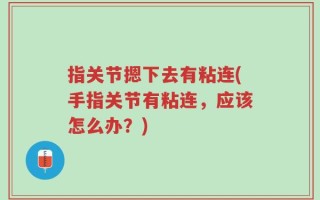 指关节摁下去有粘连(手指关节有粘连，应该怎么办？)