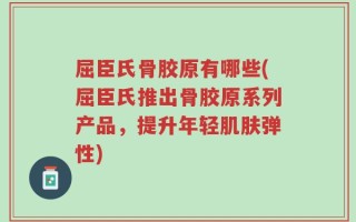屈臣氏骨胶原有哪些(屈臣氏推出骨胶原系列产品，提升年轻肌肤弹性)