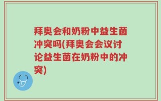 拜奥会和奶粉中益生菌冲突吗(拜奥会会议讨论益生菌在奶粉中的冲突)