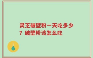 灵芝破壁粉一天吃多少？破壁粉该怎么吃