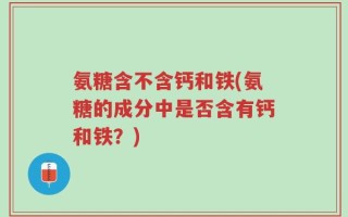 氨糖含不含钙和铁(氨糖的成分中是否含有钙和铁？)