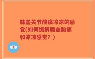 膝盖关节酸痛凉凉的感觉(如何缓解膝盖酸痛和凉凉感觉？)