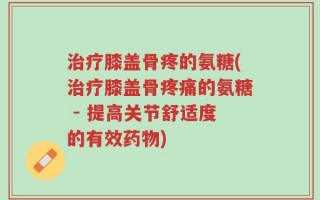 治疗膝盖骨疼的氨糖(治疗膝盖骨疼痛的氨糖 - 提高关节舒适度的有效药物)