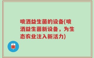 喷洒益生菌的设备(喷洒益生菌新设备，为生态农业注入新活力)