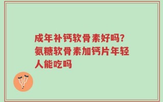 成年补钙软骨素好吗？氨糖软骨素加钙片年轻人能吃吗