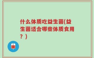 什么体质吃益生菌(益生菌适合哪些体质食用？)