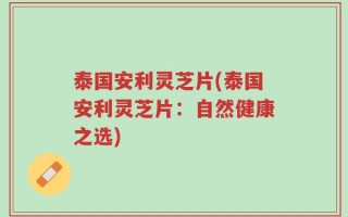 泰国安利灵芝片(泰国安利灵芝片：自然健康之选)