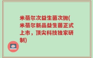 米蓓尔次益生菌次抛(米蓓尔新品益生菌正式上市，顶尖科技独家研制)