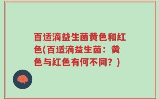 百适滴益生菌黄色和红色(百适滴益生菌：黄色与红色有何不同？)