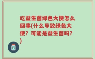 吃益生菌绿色大便怎么回事(什么导致绿色大便？可能是益生菌吗？)