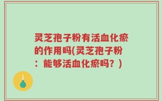 灵芝孢子粉有活血化瘀的作用吗(灵芝孢子粉：能够活血化瘀吗？)