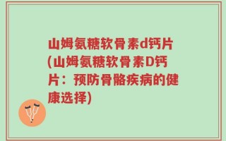 山姆氨糖软骨素d钙片(山姆氨糖软骨素D钙片：预防骨骼疾病的健康选择)