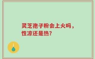 灵芝孢子粉会上火吗，性凉还是热？