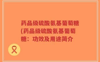 药品级硫酸氨基葡萄糖(药品级硫酸氨基葡萄糖：功效及用途简介