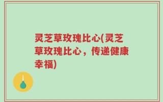 灵芝草玫瑰比心(灵芝草玫瑰比心，传递健康幸福)