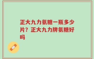 正大九力氨糖一瓶多少片？正大九力牌氨糖好吗