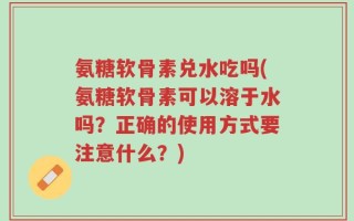 氨糖软骨素兑水吃吗(氨糖软骨素可以溶于水吗？正确的使用方式要注意什么？)