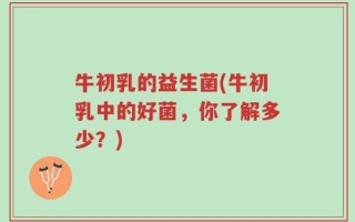 牛初乳的益生菌(牛初乳中的好菌，你了解多少？)