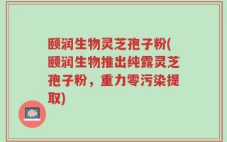 颐润生物灵芝孢子粉(颐润生物推出纯露灵芝孢子粉，重力零污染提取)