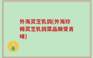 外海灵芝乳鸽(外海珍稀灵芝乳鸽菜品颇受青睐)