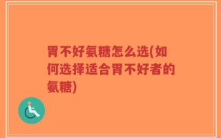 胃不好氨糖怎么选(如何选择适合胃不好者的氨糖)