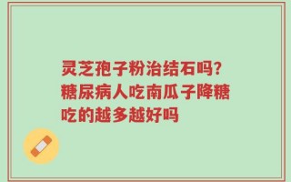 灵芝孢子粉治结石吗？糖尿病人吃南瓜子降糖吃的越多越好吗
