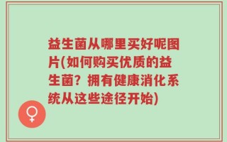 益生菌从哪里买好呢图片(如何购买优质的益生菌？拥有健康消化系统从这些途径开始)