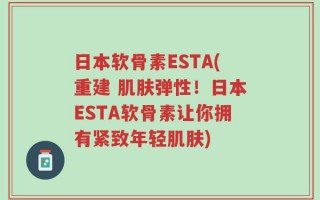 日本软骨素ESTA(重建 肌肤弹性！日本ESTA软骨素让你拥有紧致年轻肌肤)