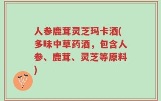 人参鹿茸灵芝玛卡酒(多味中草药酒，包含人参、鹿茸、灵芝等原料)
