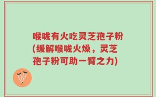 喉咙有火吃灵芝孢子粉(缓解喉咙火燥，灵芝孢子粉可助一臂之力)