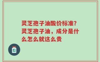 灵芝孢子油酸价标准？灵芝孢子油，成分是什么怎么就这么贵