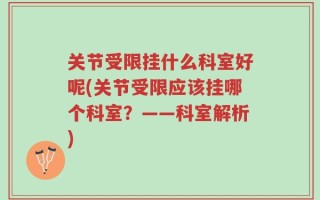 关节受限挂什么科室好呢(关节受限应该挂哪个科室？——科室解析)