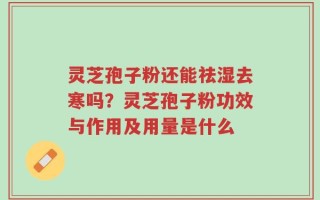 灵芝孢子粉还能祛湿去寒吗？灵芝孢子粉功效与作用及用量是什么