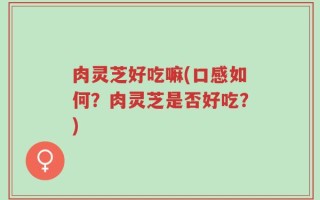 肉灵芝好吃嘛(口感如何？肉灵芝是否好吃？)