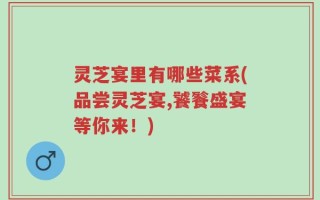 灵芝宴里有哪些菜系(品尝灵芝宴,饕餮盛宴等你来！)