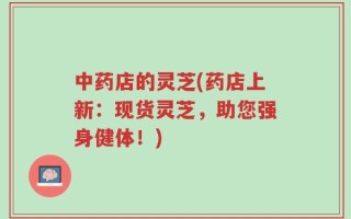 中药店的灵芝(药店上新：现货灵芝，助您强身健体！)