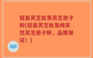 冠县灵芝批发灵芝孢子粉(冠县灵芝批发纯天然灵芝孢子粉，品质保证！)