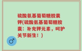 硫酸氨基葡萄糖胶囊 钾(硫酸氨基葡萄糖胶囊：补充钾元素，呵护关节新生！)