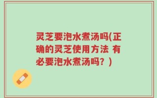 灵芝要泡水煮汤吗(正确的灵芝使用方法 有必要泡水煮汤吗？)