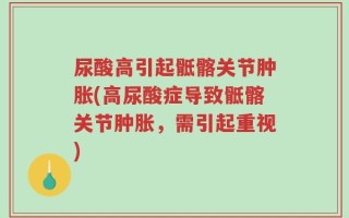 尿酸高引起骶髂关节肿胀(高尿酸症导致骶髂关节肿胀，需引起重视)