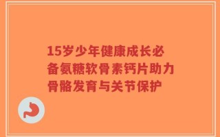 15岁少年健康成长必备氨糖软骨素钙片助力骨骼发育与关节保护