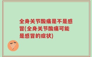 全身关节酸痛是不是感冒(全身关节酸痛可能是感冒的症状)