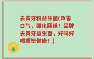 去黄牙粉益生菌(改善口气，强化肠道！品牌去黄牙益生菌，好味好喝重塑健康！)