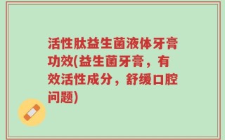 活性肽益生菌液体牙膏功效(益生菌牙膏，有效活性成分，舒缓口腔问题)
