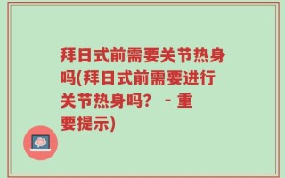 拜日式前需要关节热身吗(拜日式前需要进行关节热身吗？ - 重要提示)