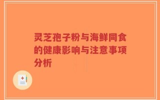 灵芝孢子粉与海鲜同食的健康影响与注意事项分析