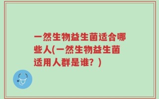 一然生物益生菌适合哪些人(一然生物益生菌适用人群是谁？)